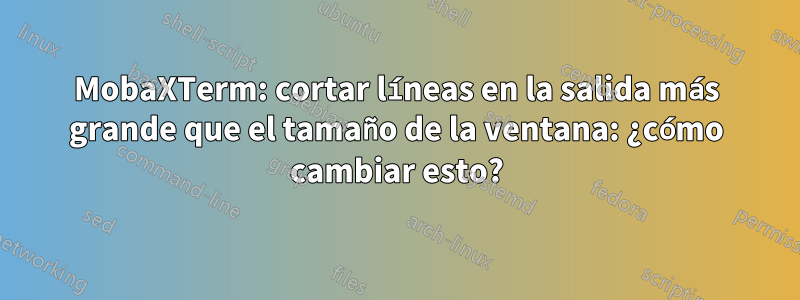 MobaXTerm: cortar líneas en la salida más grande que el tamaño de la ventana: ¿cómo cambiar esto?