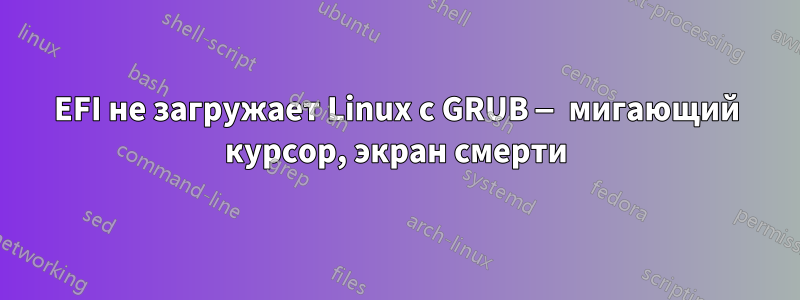 EFI не загружает Linux с GRUB — мигающий курсор, экран смерти