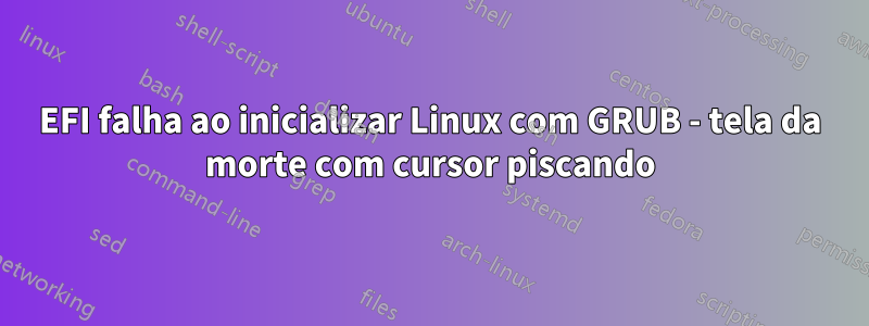 EFI falha ao inicializar Linux com GRUB - tela da morte com cursor piscando