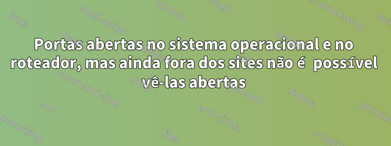 Portas abertas no sistema operacional e no roteador, mas ainda fora dos sites não é possível vê-las abertas