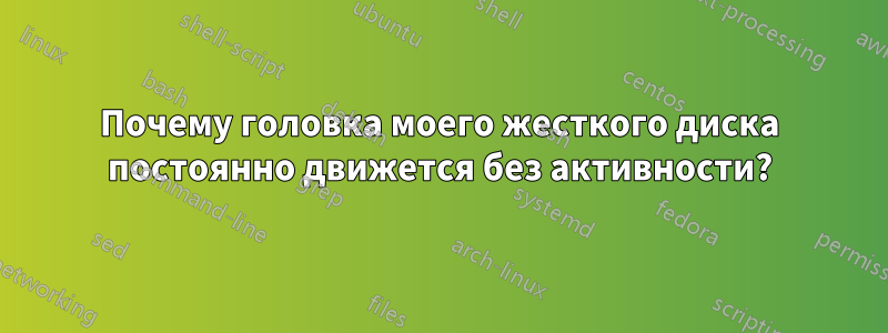 Почему головка моего жесткого диска постоянно движется без активности?