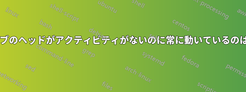 ハードドライブのヘッドがアクティビティがないのに常に動いているのはなぜですか?