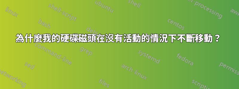 為什麼我的硬碟磁頭在沒有活動的情況下不斷移動？