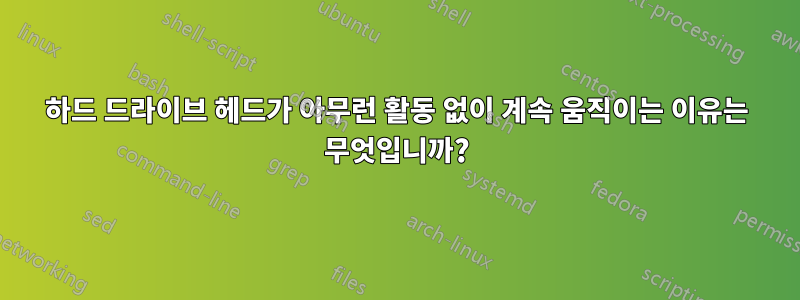 하드 드라이브 헤드가 아무런 활동 없이 계속 움직이는 이유는 무엇입니까?