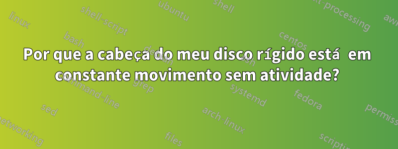 Por que a cabeça do meu disco rígido está em constante movimento sem atividade?