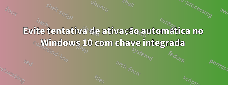 Evite tentativa de ativação automática no Windows 10 com chave integrada