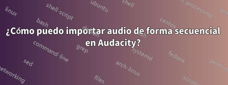 ¿Cómo puedo importar audio de forma secuencial en Audacity?