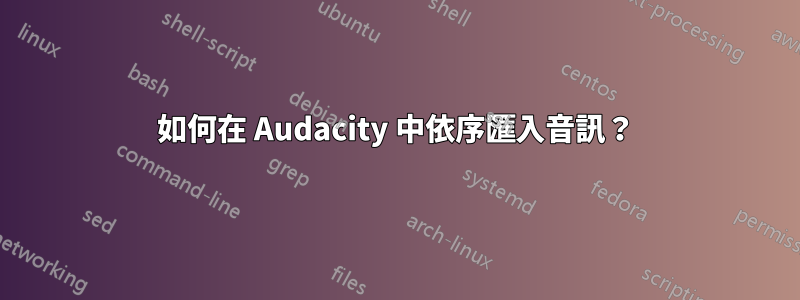 如何在 Audacity 中依序匯入音訊？