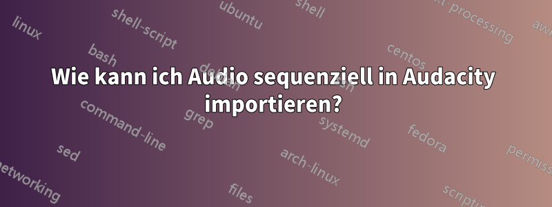 Wie kann ich Audio sequenziell in Audacity importieren?