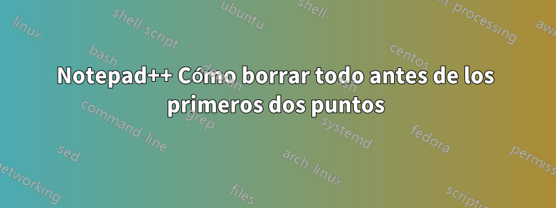 Notepad++ Cómo borrar todo antes de los primeros dos puntos