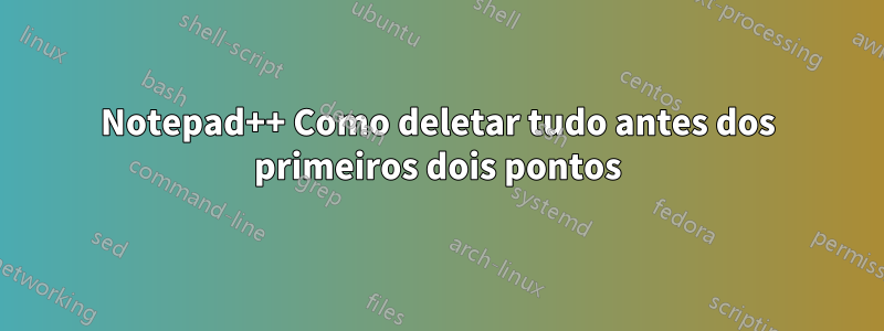 Notepad++ Como deletar tudo antes dos primeiros dois pontos