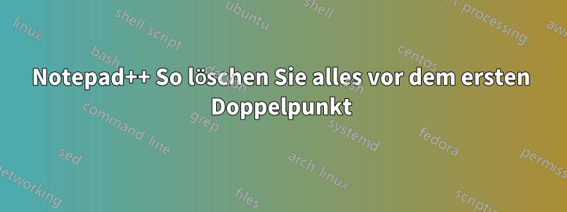 Notepad++ So löschen Sie alles vor dem ersten Doppelpunkt