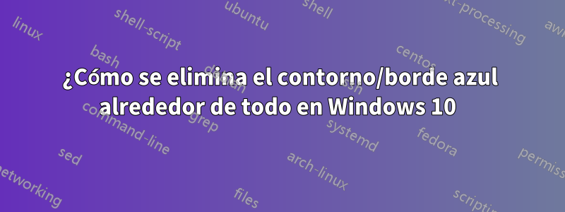 ¿Cómo se elimina el contorno/borde azul alrededor de todo en Windows 10 