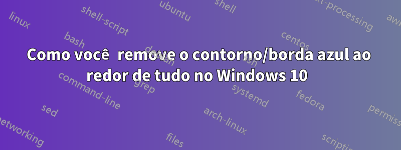 Como você remove o contorno/borda azul ao redor de tudo no Windows 10 