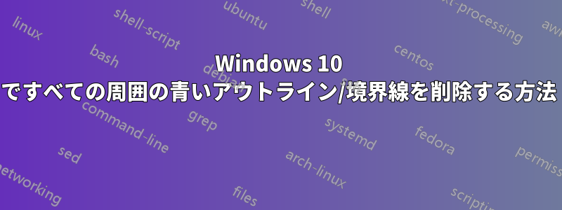 Windows 10 ですべての周囲の青いアウトライン/境界線を削除する方法 