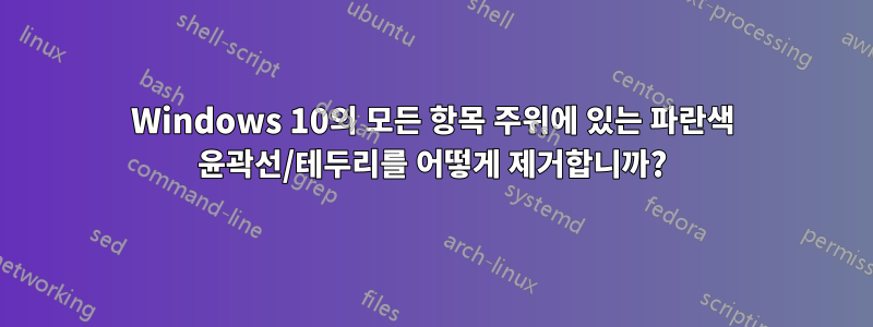 Windows 10의 모든 항목 주위에 있는 파란색 윤곽선/테두리를 어떻게 제거합니까?