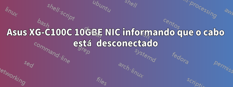 Asus XG-C100C 10GBE NIC informando que o cabo está desconectado