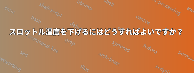 スロットル温度を下げるにはどうすればよいですか？