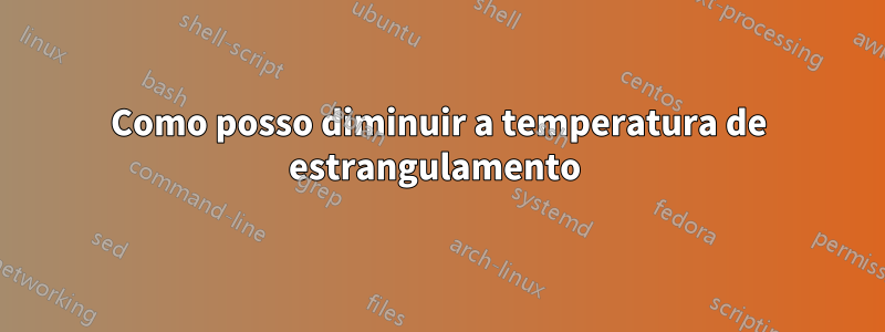 Como posso diminuir a temperatura de estrangulamento 