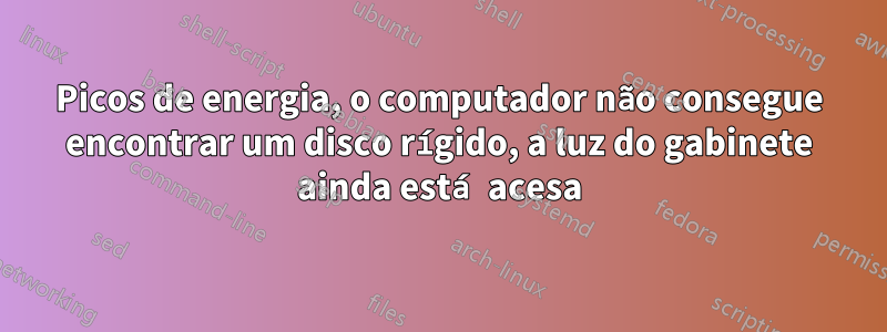 Picos de energia, o computador não consegue encontrar um disco rígido, a luz do gabinete ainda está acesa