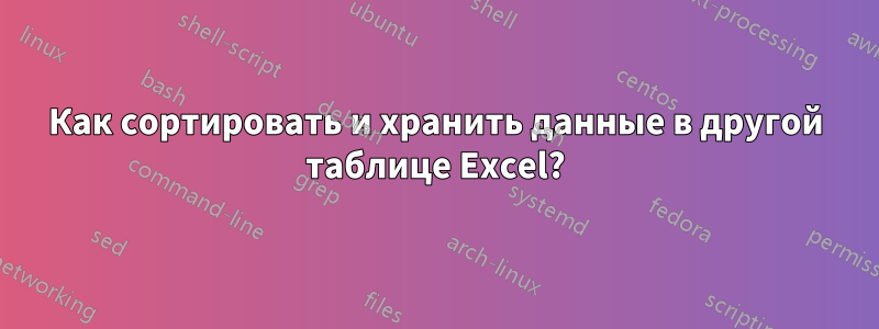 Как сортировать и хранить данные в другой таблице Excel?