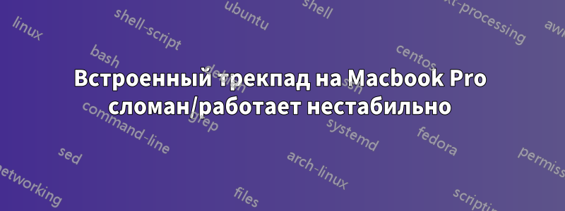 Встроенный трекпад на Macbook Pro сломан/работает нестабильно