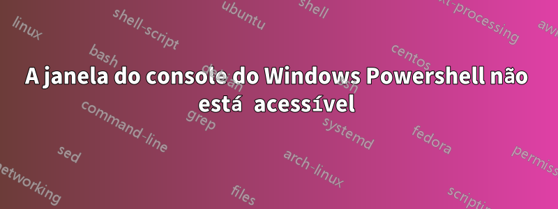 A janela do console do Windows Powershell não está acessível