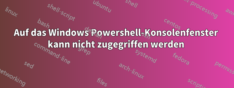 Auf das Windows Powershell-Konsolenfenster kann nicht zugegriffen werden