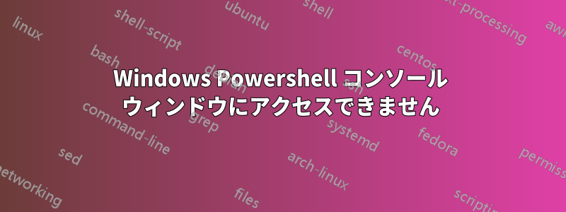 Windows Powershell コンソール ウィンドウにアクセスできません