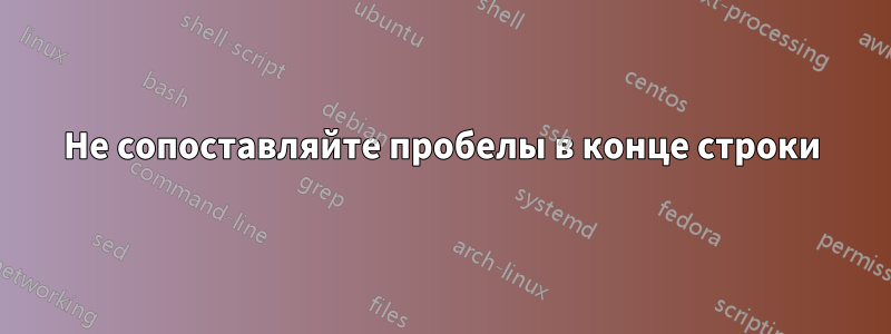 Не сопоставляйте пробелы в конце строки