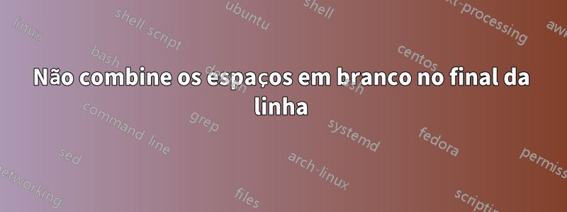 Não combine os espaços em branco no final da linha