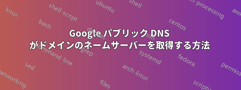 Google パブリック DNS がドメインのネームサーバーを取得する方法