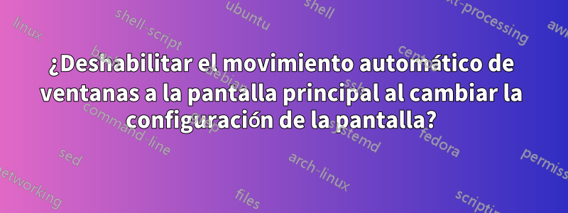 ¿Deshabilitar el movimiento automático de ventanas a la pantalla principal al cambiar la configuración de la pantalla?