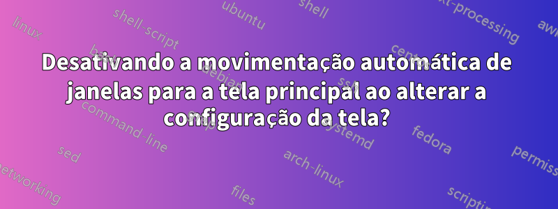 Desativando a movimentação automática de janelas para a tela principal ao alterar a configuração da tela?