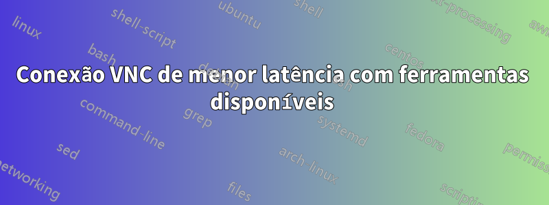 Conexão VNC de menor latência com ferramentas disponíveis