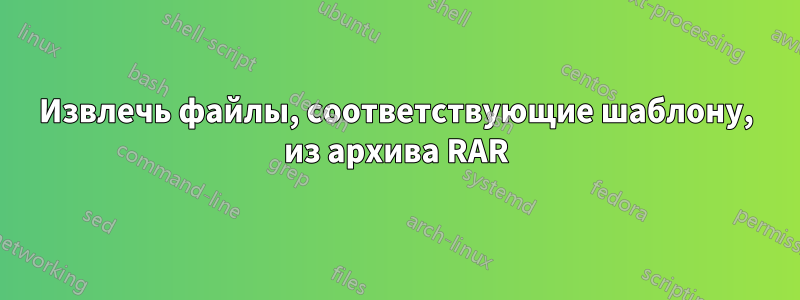 Извлечь файлы, соответствующие шаблону, из архива RAR