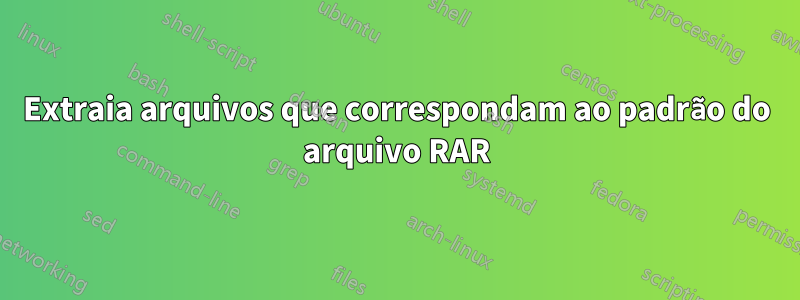 Extraia arquivos que correspondam ao padrão do arquivo RAR