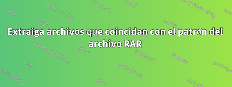 Extraiga archivos que coincidan con el patrón del archivo RAR