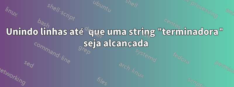 Unindo linhas até que uma string "terminadora" seja alcançada