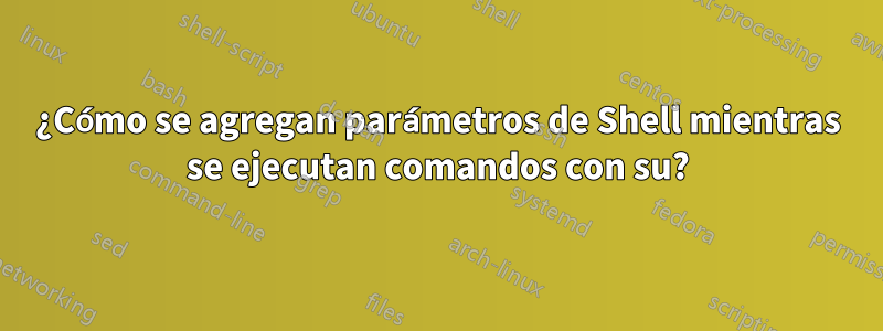 ¿Cómo se agregan parámetros de Shell mientras se ejecutan comandos con su?