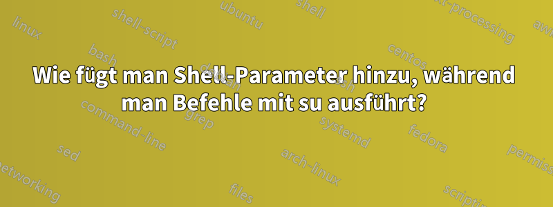 Wie fügt man Shell-Parameter hinzu, während man Befehle mit su ausführt?