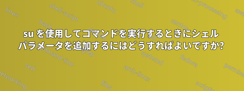 su を使用してコマンドを実行するときにシェル パラメータを追加するにはどうすればよいですか?