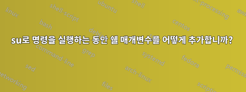 su로 명령을 실행하는 동안 쉘 매개변수를 어떻게 추가합니까?