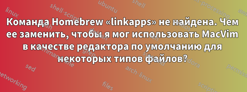 Команда Homebrew «linkapps» не найдена. Чем ее заменить, чтобы я мог использовать MacVim в качестве редактора по умолчанию для некоторых типов файлов?