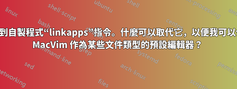 找不到自製程式“linkapps”指令。什麼可以取代它，以便我可以使用 MacVim 作為某些文件類型的預設編輯器？