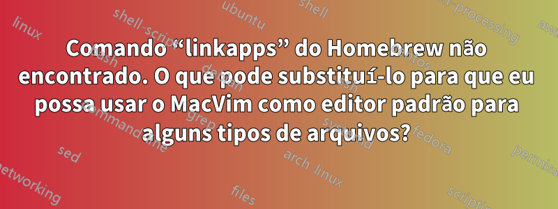 Comando “linkapps” do Homebrew não encontrado. O que pode substituí-lo para que eu possa usar o MacVim como editor padrão para alguns tipos de arquivos?