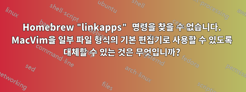 Homebrew "linkapps" 명령을 찾을 수 없습니다. MacVim을 일부 파일 형식의 기본 편집기로 사용할 수 있도록 대체할 수 있는 것은 무엇입니까?