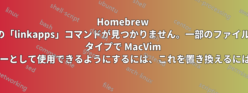 Homebrew の「linkapps」コマンドが見つかりません。一部のファイル タイプで MacVim をデフォルトのエディターとして使用できるようにするには、これを置き換えるにはどうすればよいですか?