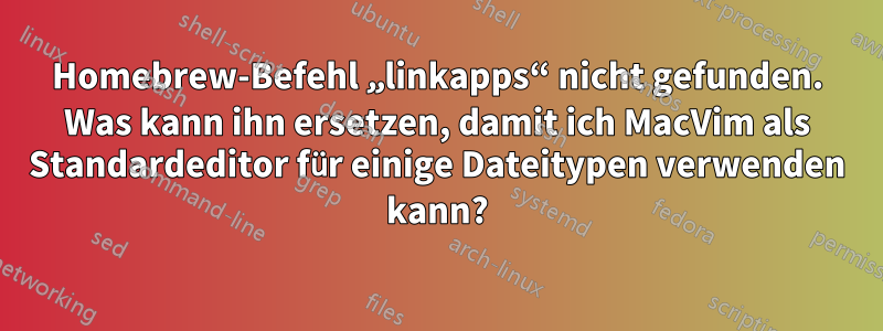 Homebrew-Befehl „linkapps“ nicht gefunden. Was kann ihn ersetzen, damit ich MacVim als Standardeditor für einige Dateitypen verwenden kann?