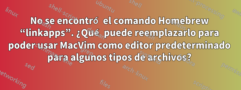 No se encontró el comando Homebrew “linkapps”. ¿Qué puede reemplazarlo para poder usar MacVim como editor predeterminado para algunos tipos de archivos?